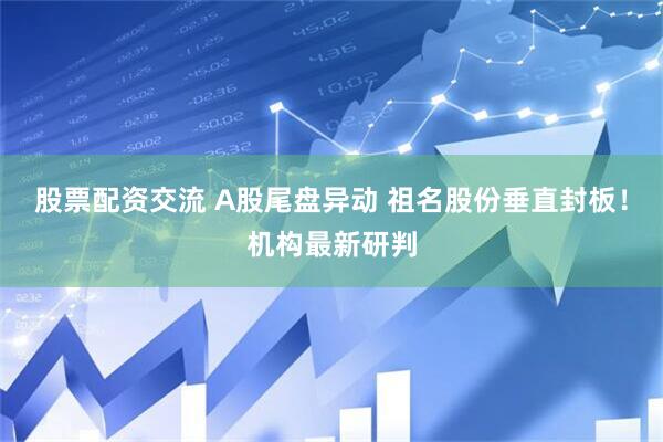 股票配资交流 A股尾盘异动 祖名股份垂直封板！机构最新研判