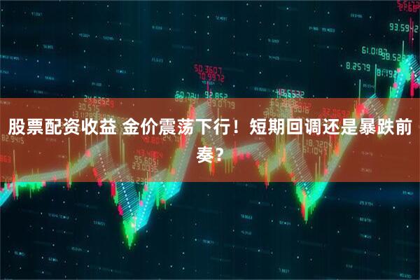 股票配资收益 金价震荡下行！短期回调还是暴跌前奏？