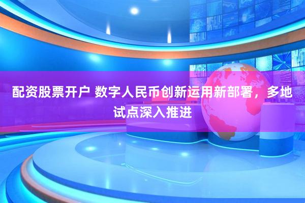 配资股票开户 数字人民币创新运用新部署，多地试点深入推进