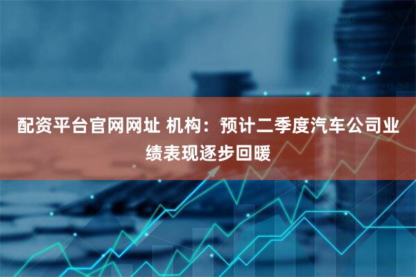配资平台官网网址 机构：预计二季度汽车公司业绩表现逐步回暖