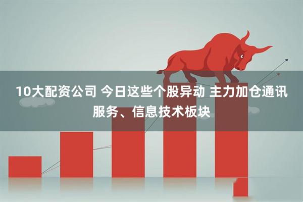 10大配资公司 今日这些个股异动 主力加仓通讯服务、信息技术板块