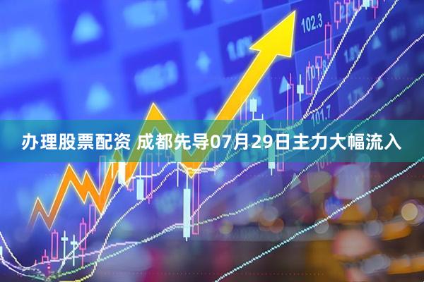 办理股票配资 成都先导07月29日主力大幅流入