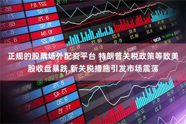 正规的股票场外配资平台 特朗普关税政策等致美股收盘暴跌 新关税措施引发市场震荡