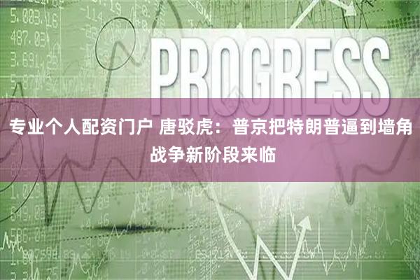 专业个人配资门户 唐驳虎：普京把特朗普逼到墙角 战争新阶段来临