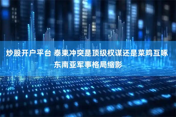 炒股开户平台 泰柬冲突是顶级权谋还是菜鸡互啄 东南亚军事格局缩影
