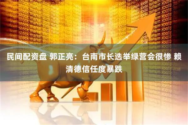 民间配资盘 郭正亮：台南市长选举绿营会很惨 赖清德信任度暴跌