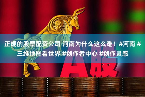 正规的股票配资公司 河南为什么这么难！#河南 #三维地图看世界 #创作者中心 #创作灵感
