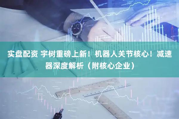 实盘配资 宇树重磅上新！机器人关节核心！减速器深度解析（附核心企业）