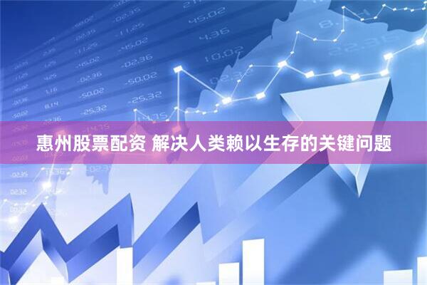 惠州股票配资 解决人类赖以生存的关键问题