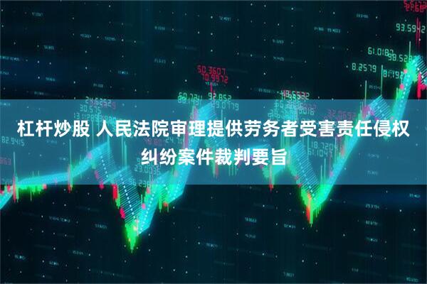 杠杆炒股 人民法院审理提供劳务者受害责任侵权纠纷案件裁判要旨