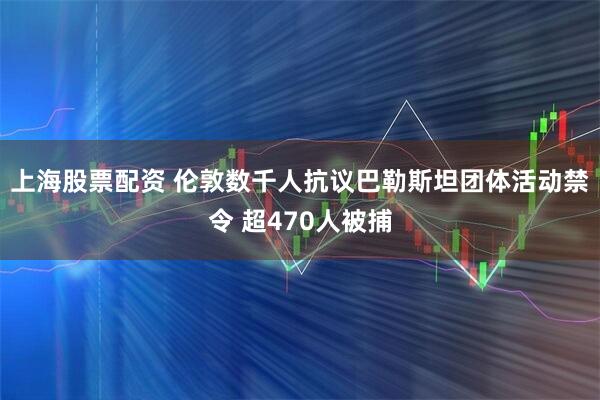 上海股票配资 伦敦数千人抗议巴勒斯坦团体活动禁令 超470人被捕