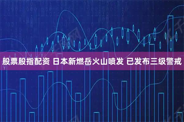 股票股指配资 日本新燃岳火山喷发 已发布三级警戒