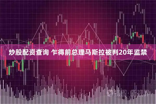 炒股配资查询 乍得前总理马斯拉被判20年监禁