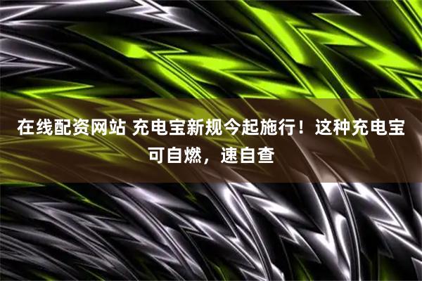 在线配资网站 充电宝新规今起施行！这种充电宝可自燃，速自查