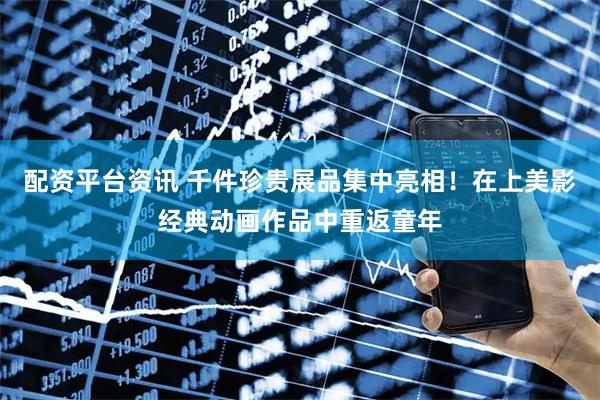 配资平台资讯 千件珍贵展品集中亮相！在上美影经典动画作品中重返童年