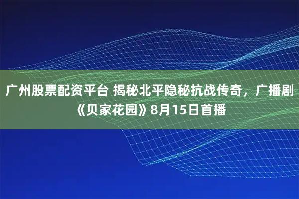 广州股票配资平台 揭秘北平隐秘抗战传奇，广播剧《贝家花园》8月15日首播
