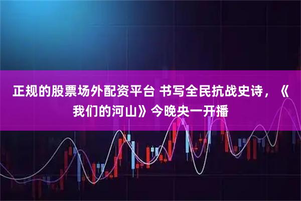 正规的股票场外配资平台 书写全民抗战史诗，《我们的河山》今晚央一开播