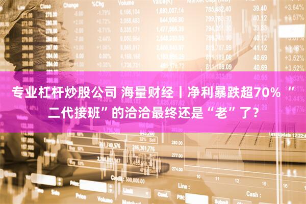 专业杠杆炒股公司 海量财经丨净利暴跌超70% “二代接班”的洽洽最终还是“老”了?
