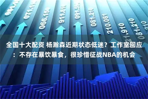 全国十大配资 杨瀚森近期状态低迷?工作室回应:不存在暴饮暴食,很珍惜征战NBA的机会