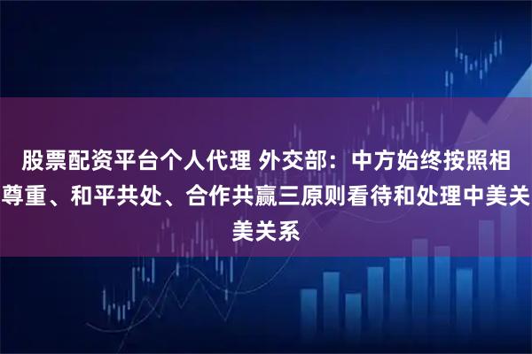 股票配资平台个人代理 外交部:中方始终按照相互尊重、和平共处、合作共赢三原则看待和处理中美关系