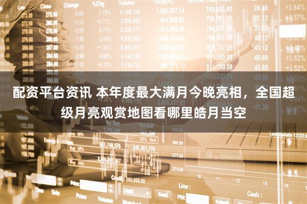 配资平台资讯 本年度最大满月今晚亮相,全国超级月亮观赏地图看哪里皓月当空