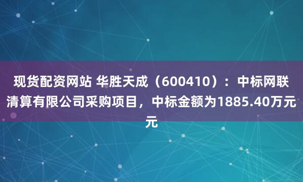 现货配资网站 华胜天成（600410）：中标网联清算有限公司采购项目，中标金额为1885.40万元