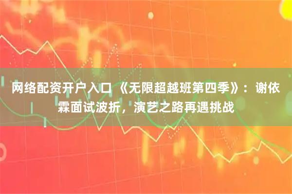 网络配资开户入口 《无限超越班第四季》:谢依霖面试波折,演艺之路再遇挑战