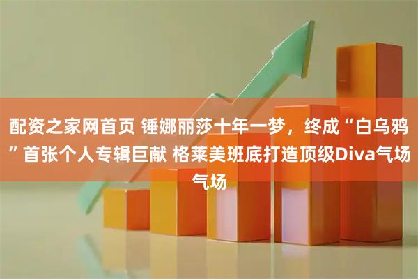 配资之家网首页 锤娜丽莎十年一梦,终成“白乌鸦”首张个人专辑巨献 格莱美班底打造顶级Diva气场