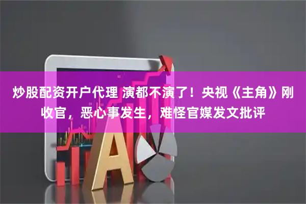 炒股配资开户代理 演都不演了！央视《主角》刚收官，恶心事发生，难怪官媒发文批评