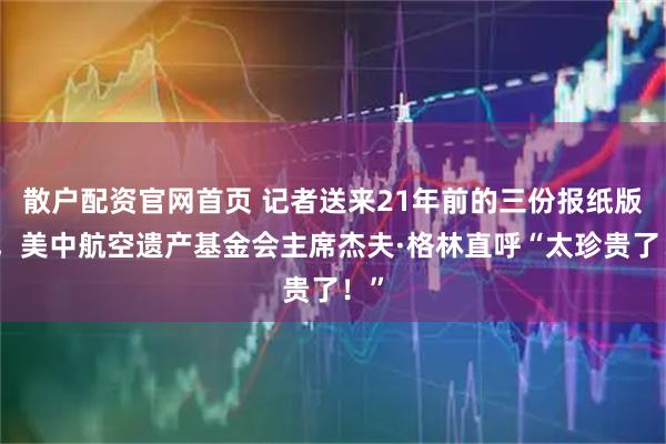 散户配资官网首页 记者送来21年前的三份报纸版样，美中航空遗产基金会主席杰夫·格林直呼“太珍贵了！”