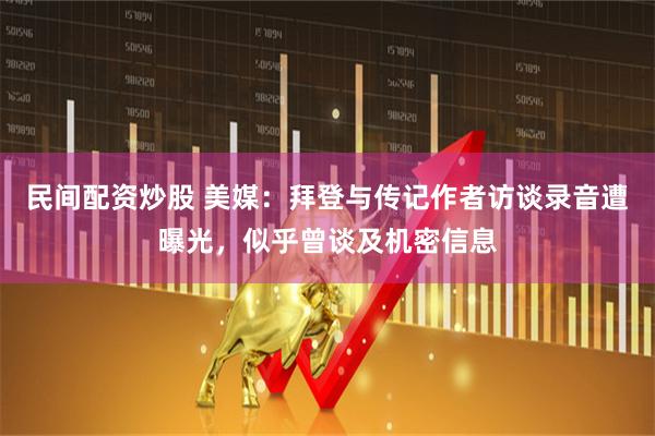 民间配资炒股 美媒:拜登与传记作者访谈录音遭曝光,似乎曾谈及机密信息